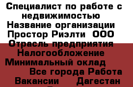 Специалист по работе с недвижимостью › Название организации ­ Простор-Риэлти, ООО › Отрасль предприятия ­ Налогообложение › Минимальный оклад ­ 150 000 - Все города Работа » Вакансии   . Дагестан респ.,Дагестанские Огни г.